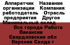 Аппаратчик › Название организации ­ Компания-работодатель › Отрасль предприятия ­ Другое › Минимальный оклад ­ 23 000 - Все города Работа » Вакансии   . Свердловская обл.,Верхняя Салда г.